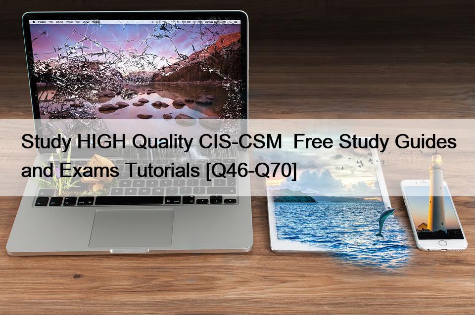 Study HIGH Quality CIS-CSM  Free Study Guides and Exams Tutorials [Q46-Q70]
