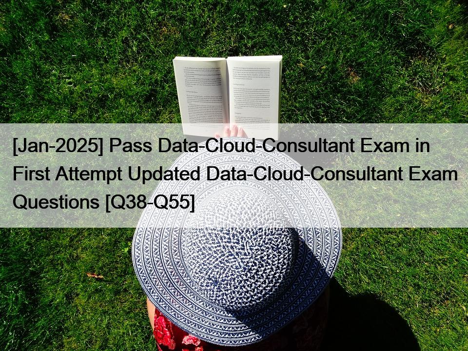 [Jan-2025] Pass Data-Cloud-Consultant Exam in First Attempt Updated Data-Cloud-Consultant Exam Questions [Q38-Q55]