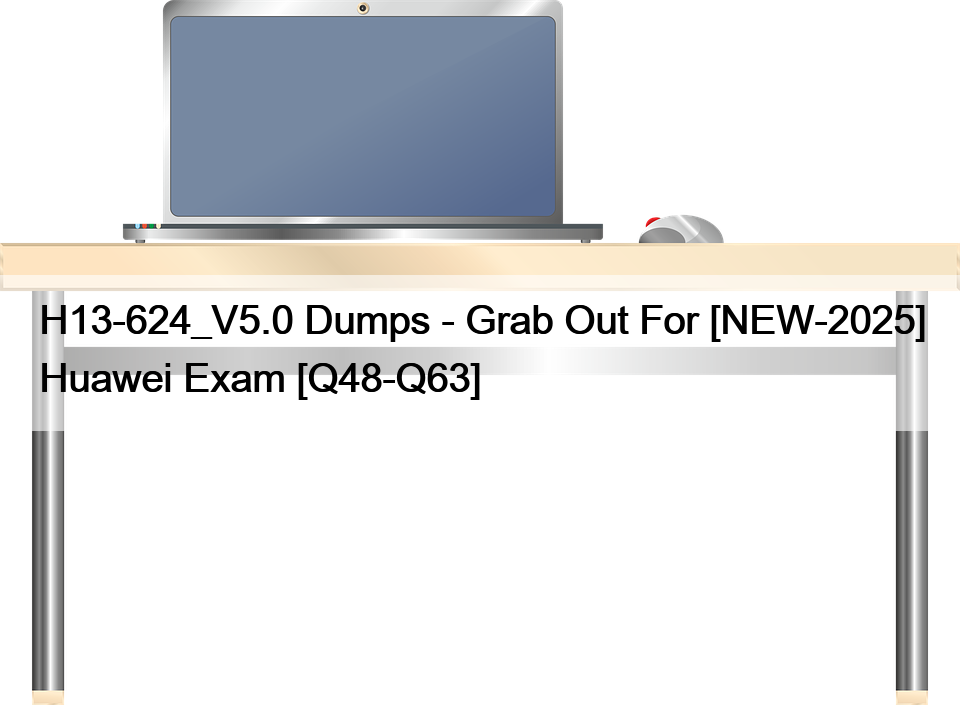 H13-624_V5.0 Dumps – Grab Out For [NEW-2025] Huawei Exam [Q48-Q63]