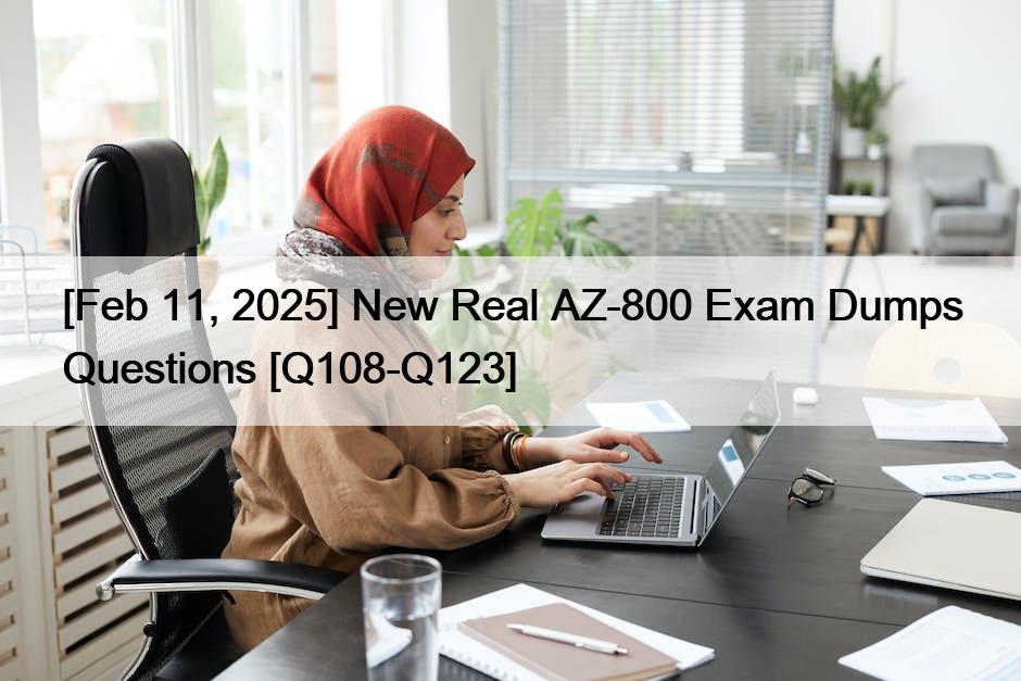 [Feb 11, 2025] New Real AZ-800 Exam Dumps Questions [Q108-Q123]