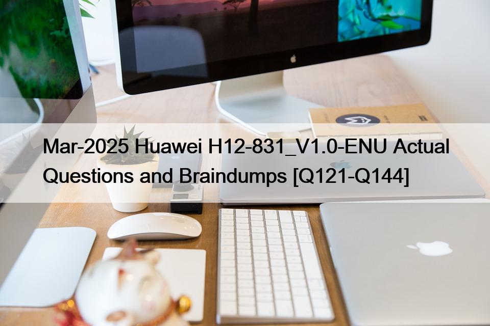 Mar-2025 Huawei H12-831_V1.0-ENU Actual Questions and Braindumps [Q121-Q144]