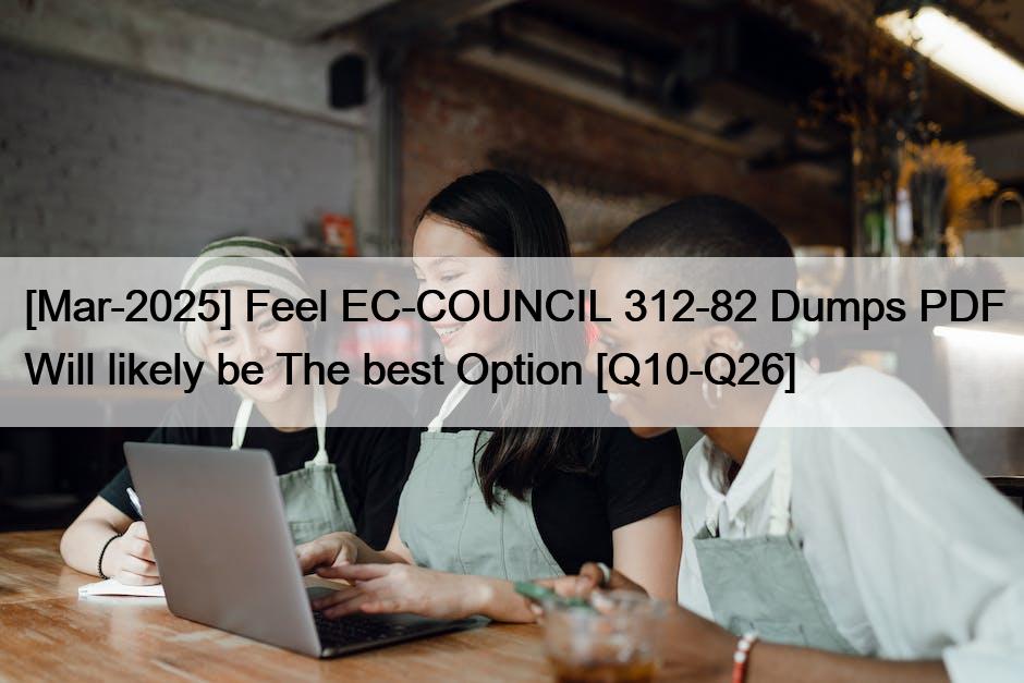 [Mar-2025] Feel EC-COUNCIL 312-82 Dumps PDF Will likely be The best Option [Q10-Q26]