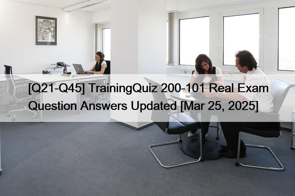 [Q21-Q45] TrainingQuiz 200-101 Real Exam Question Answers Updated [Mar 25, 2025]