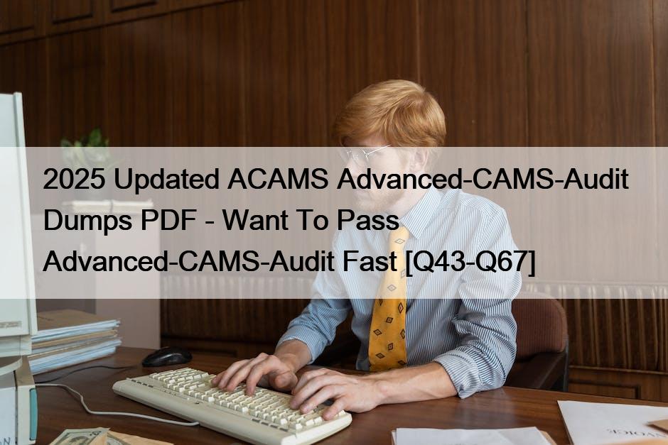 2025 Updated ACAMS Advanced-CAMS-Audit Dumps PDF – Want To Pass Advanced-CAMS-Audit Fast [Q43-Q67]