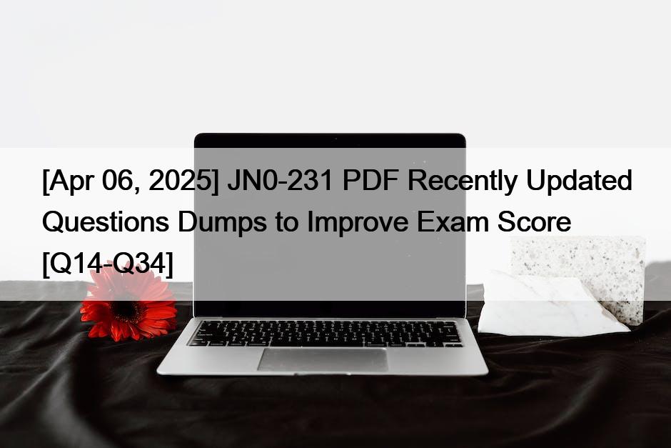 [Apr 06, 2025] JN0-231 PDF Recently Updated Questions Dumps to Improve Exam Score [Q14-Q34]