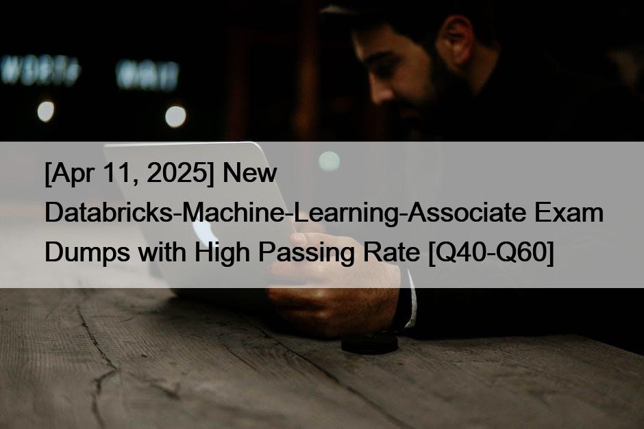 [Apr 11, 2025] New Databricks-Machine-Learning-Associate Exam Dumps with High Passing Rate [Q40-Q60]