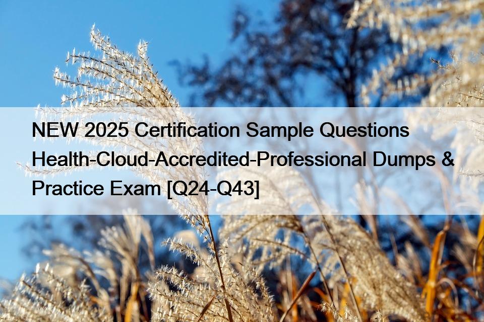 NEW 2025 Certification Sample Questions Health-Cloud-Accredited-Professional Dumps & Practice Exam [Q24-Q43]