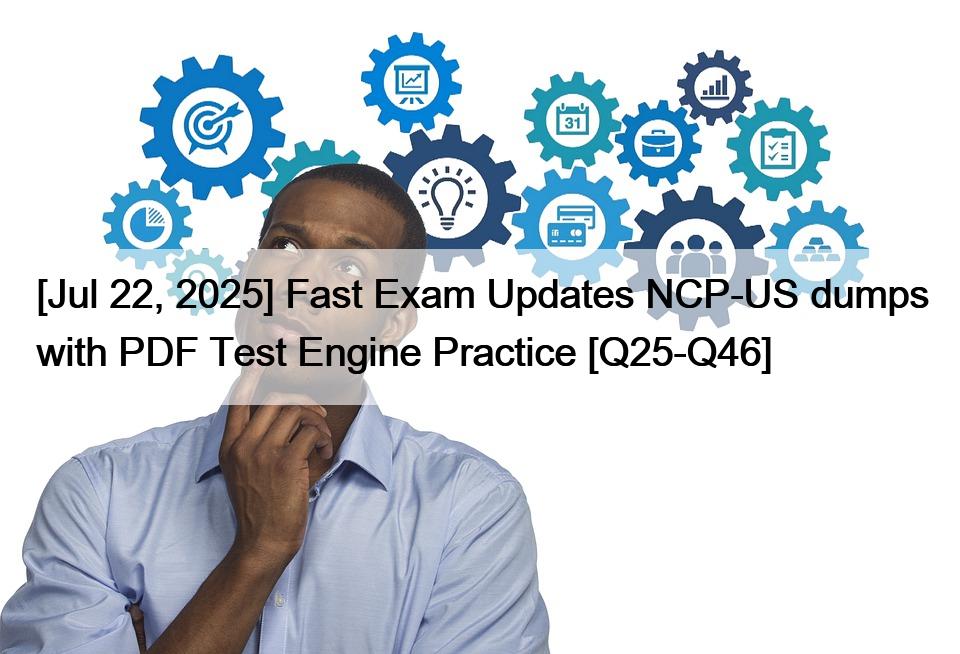 [Jul 22, 2025] Fast Exam Updates NCP-US dumps with PDF Test Engine Practice [Q25-Q46]