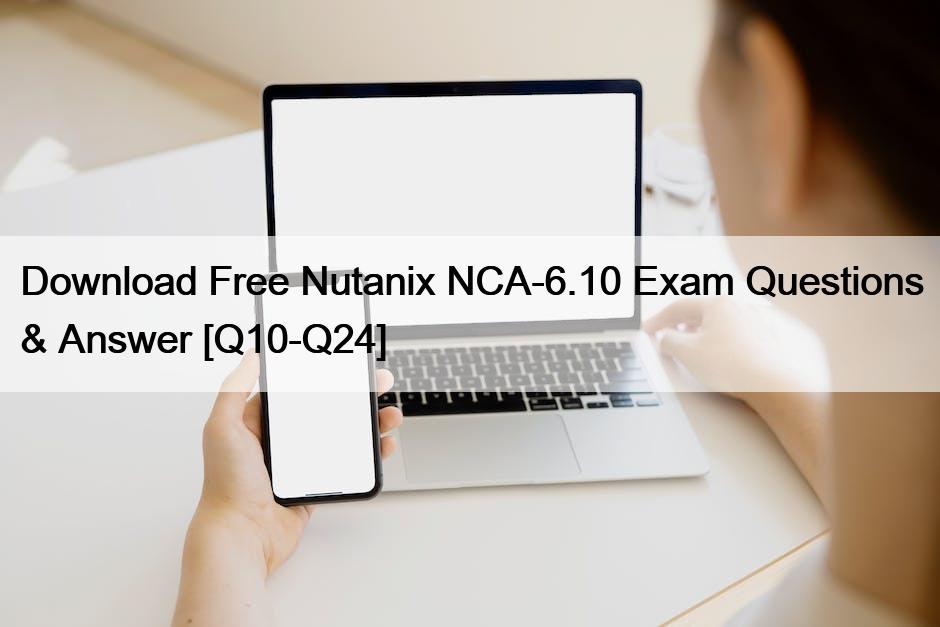 Download Free Nutanix NCA-6.10 Exam Questions & Answer [Q10-Q24]