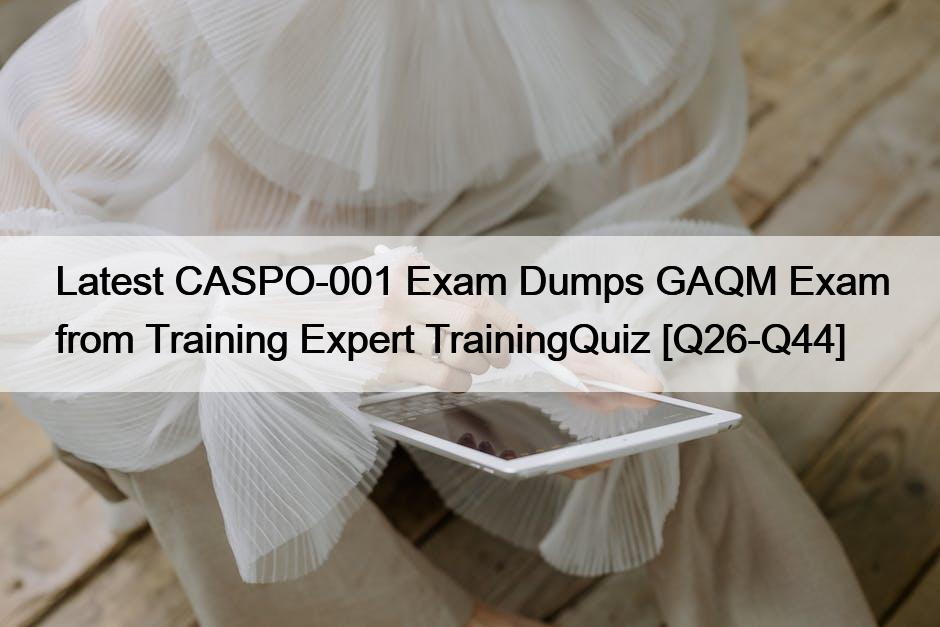 Latest CASPO-001 Exam Dumps GAQM Exam from Training Expert TrainingQuiz [Q26-Q44]