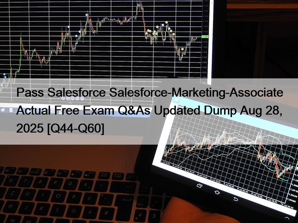 Pass Salesforce Salesforce-Marketing-Associate Actual Free Exam Q&As Updated Dump Aug 28, 2025 [Q44-Q60]