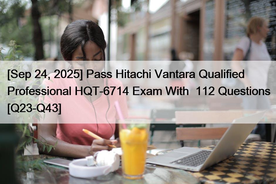 [Sep 24, 2025] Pass Hitachi Vantara Qualified Professional HQT-6714 Exam With  112 Questions [Q23-Q43]