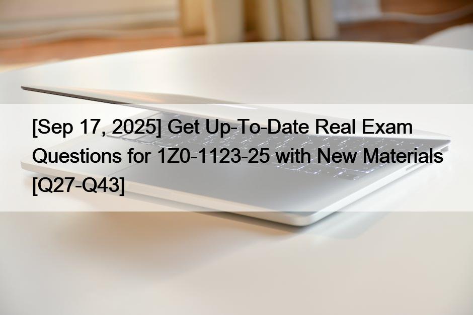 [Sep 17, 2025] Get Up-To-Date Real Exam Questions for 1Z0-1123-25 with New Materials [Q27-Q43]
