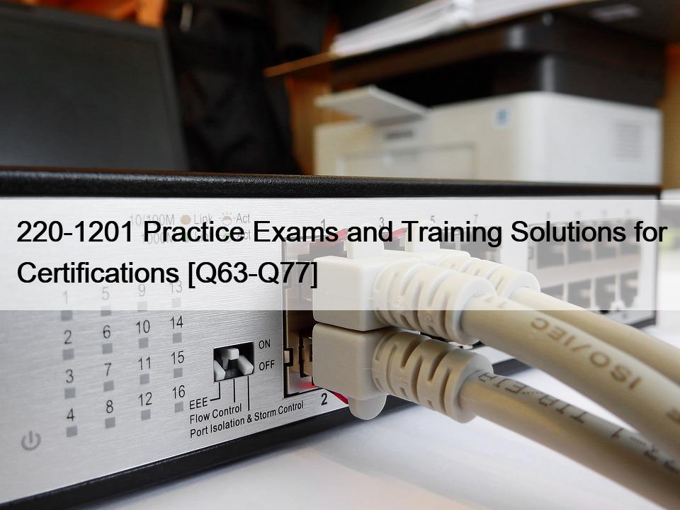 220-1201 Practice Exams and Training Solutions for Certifications [Q63-Q77]