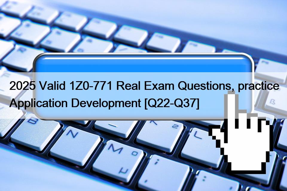 2025 Valid 1Z0-771 Real Exam Questions, practice Application Development [Q22-Q37]