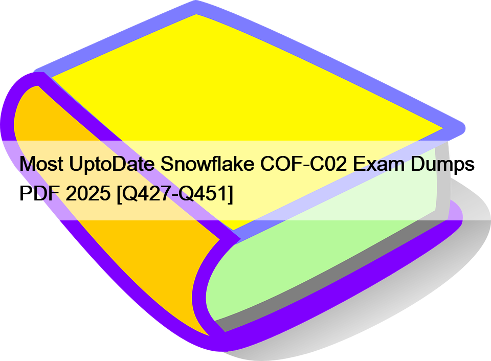 Most UptoDate Snowflake COF-C02 Exam Dumps PDF 2025 [Q427-Q451]