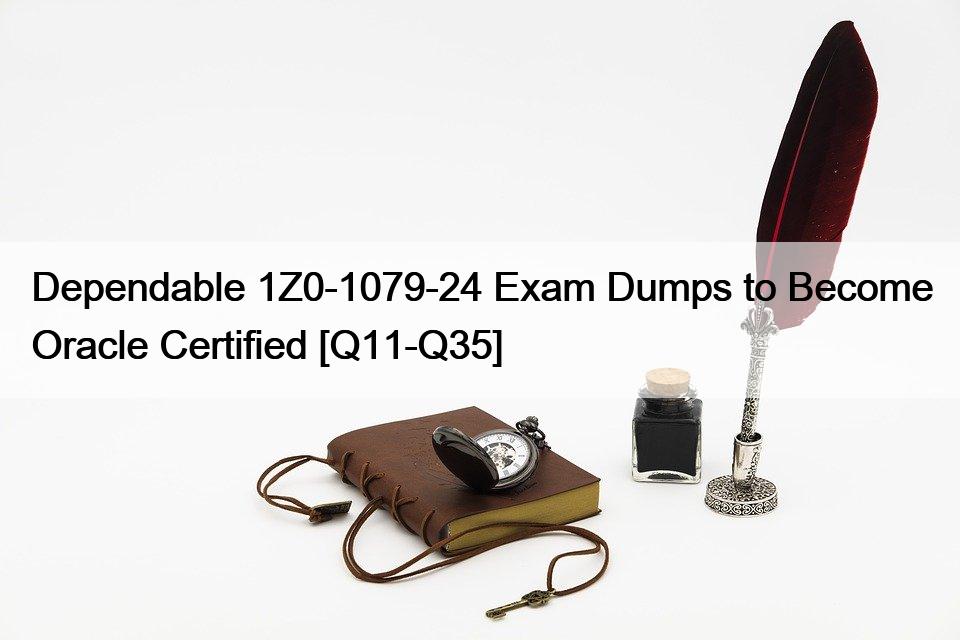 Dependable 1Z0-1079-24 Exam Dumps to Become Oracle Certified [Q11-Q35]