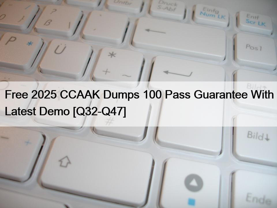 Free 2025 CCAAK Dumps 100 Pass Guarantee With Latest Demo [Q32-Q47]