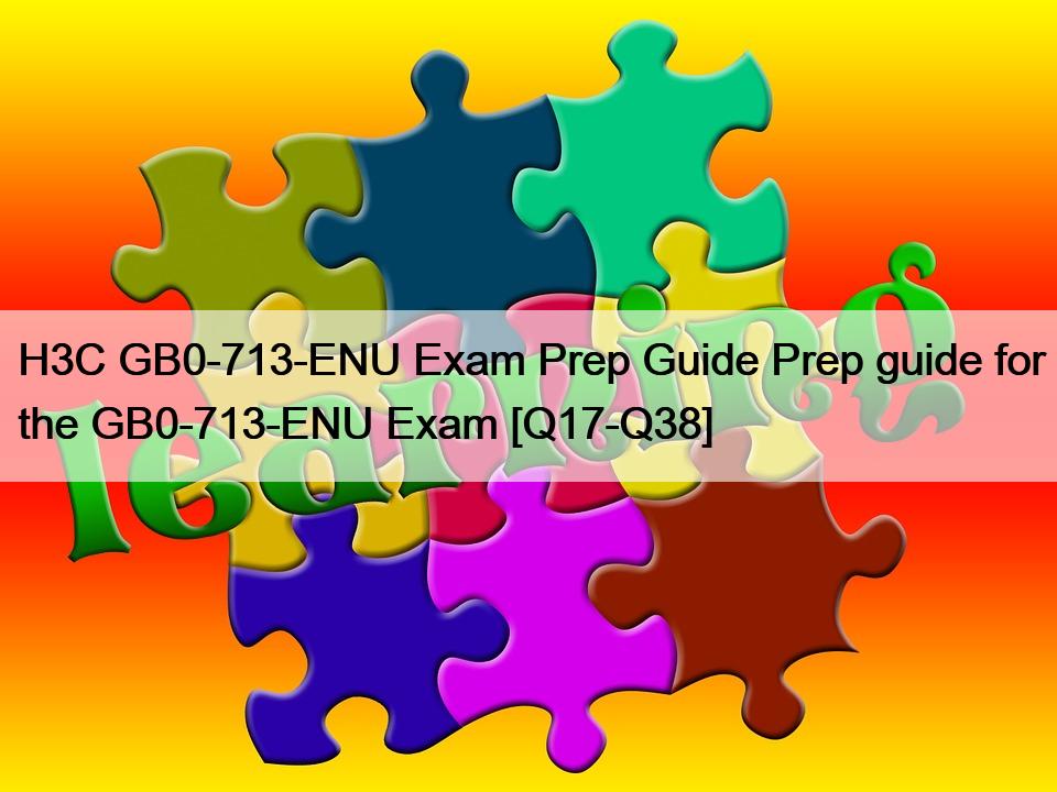 H3C GB0-713-ENU Exam Prep Guide Prep guide for the GB0-713-ENU Exam [Q17-Q38]