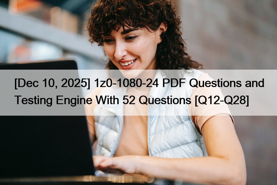 [Dec 10, 2025] 1z0-1080-24 PDF Questions and Testing Engine With 52 Questions [Q12-Q28]
