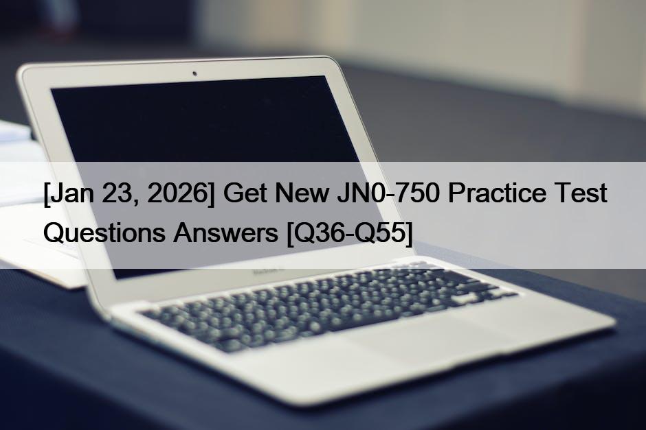 [Jan 23, 2026] Get New JN0-750 Practice Test Questions Answers [Q36-Q55]