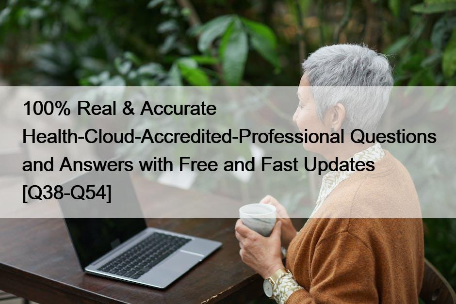 100% Real & Accurate Health-Cloud-Accredited-Professional Questions and Answers with Free and Fast Updates [Q38-Q54]