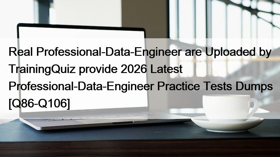 Real Professional-Data-Engineer are Uploaded by TrainingQuiz provide 2026 Latest Professional-Data-Engineer Practice Tests Dumps [Q86-Q106]
