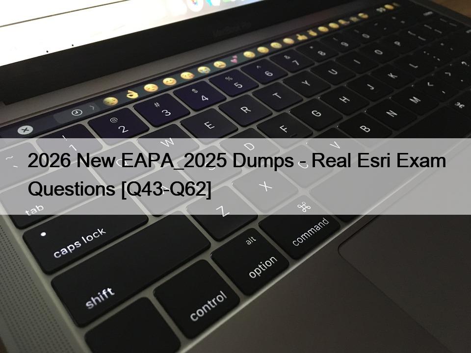 2026 New EAPA_2025 Dumps – Real Esri Exam Questions [Q43-Q62]