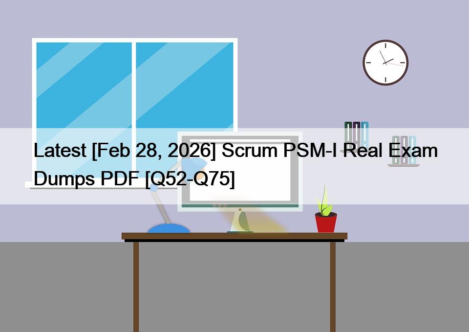 Latest [Feb 28, 2026] Scrum PSM-I Real Exam Dumps PDF [Q52-Q75]