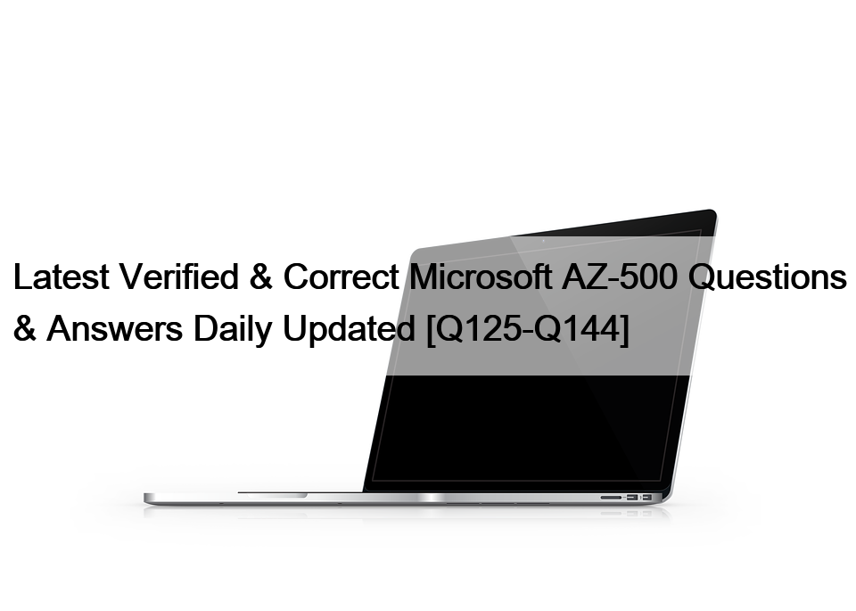 Latest Verified & Correct Microsoft AZ-500 Questions & Answers Daily Updated [Q125-Q144]