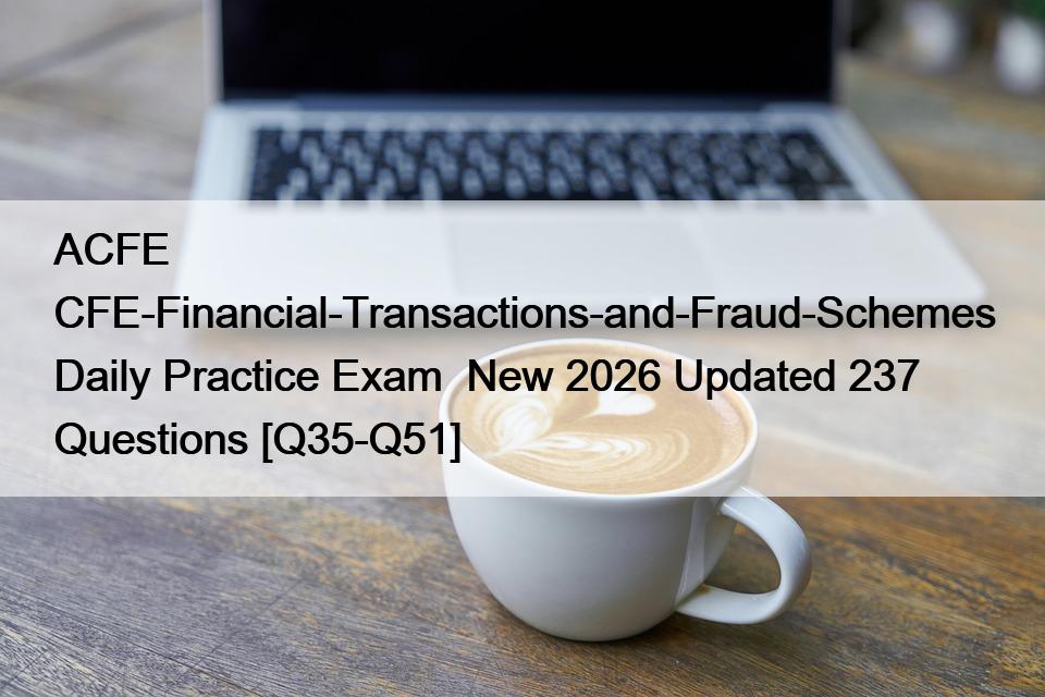 ACFE CFE-Financial-Transactions-and-Fraud-Schemes Daily Practice Exam  New 2026 Updated 237 Questions [Q35-Q51]