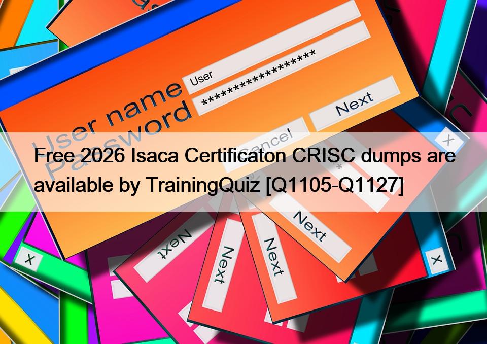 Free 2026 Isaca Certificaton CRISC dumps are available by TrainingQuiz [Q1105-Q1127]