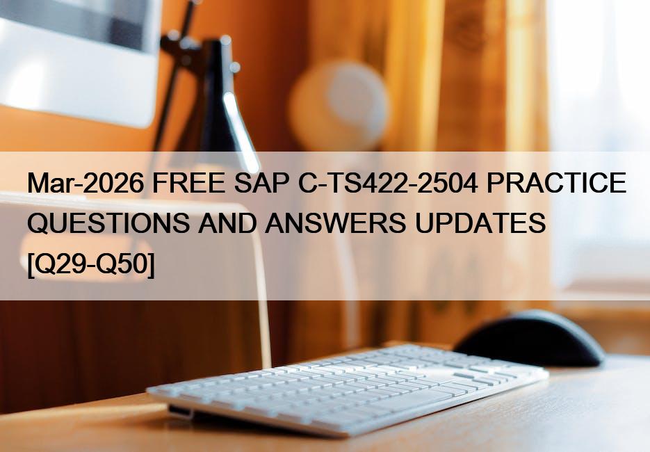 Mar-2026 FREE SAP C-TS422-2504 PRACTICE QUESTIONS AND ANSWERS UPDATES [Q29-Q50]