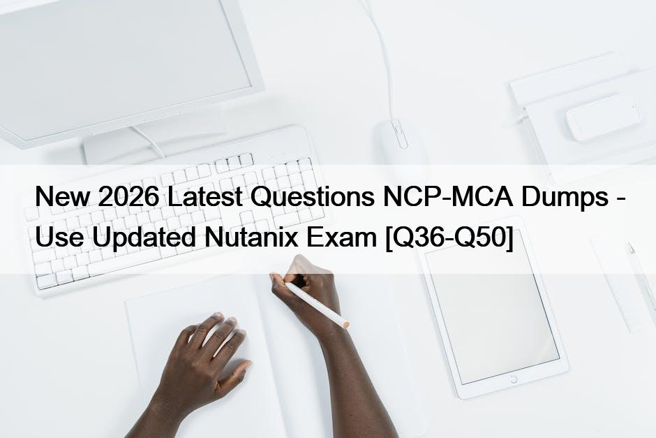New 2026 Latest Questions NCP-MCA Dumps – Use Updated Nutanix Exam [Q36-Q50]
