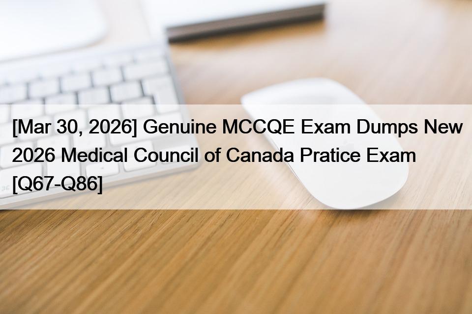 [Mar 30, 2026] Genuine MCCQE Exam Dumps New 2026 Medical Council of Canada Pratice Exam [Q67-Q86]