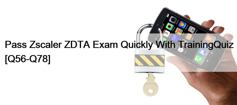 Pass Zscaler ZDTA Exam Quickly With TrainingQuiz [Q56-Q78]