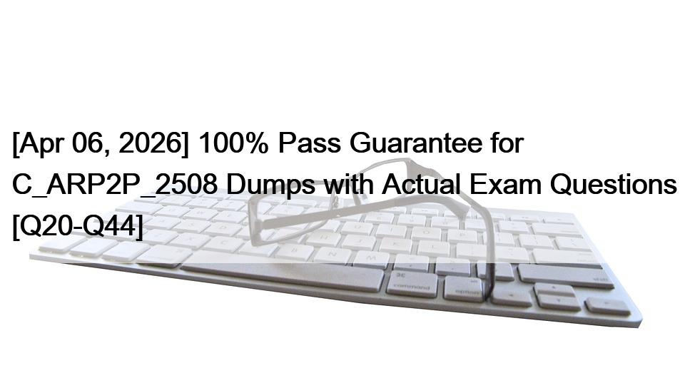 [Apr 06, 2026] 100% Pass Guarantee for C_ARP2P_2508 Dumps with Actual Exam Questions [Q20-Q44]