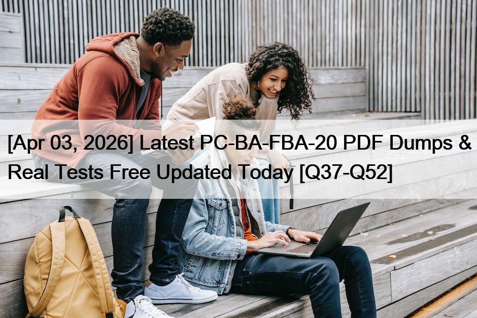 [Apr 03, 2026] Latest PC-BA-FBA-20 PDF Dumps & Real Tests Free Updated Today [Q37-Q52]