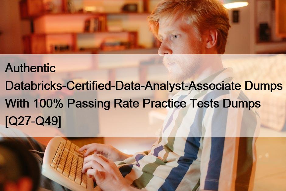 Authentic Databricks-Certified-Data-Analyst-Associate Dumps With 100% Passing Rate Practice Tests Dumps [Q27-Q49]