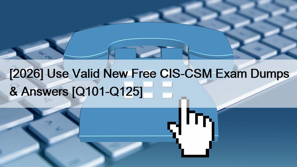[2026] Use Valid New Free CIS-CSM Exam Dumps & Answers [Q101-Q125]