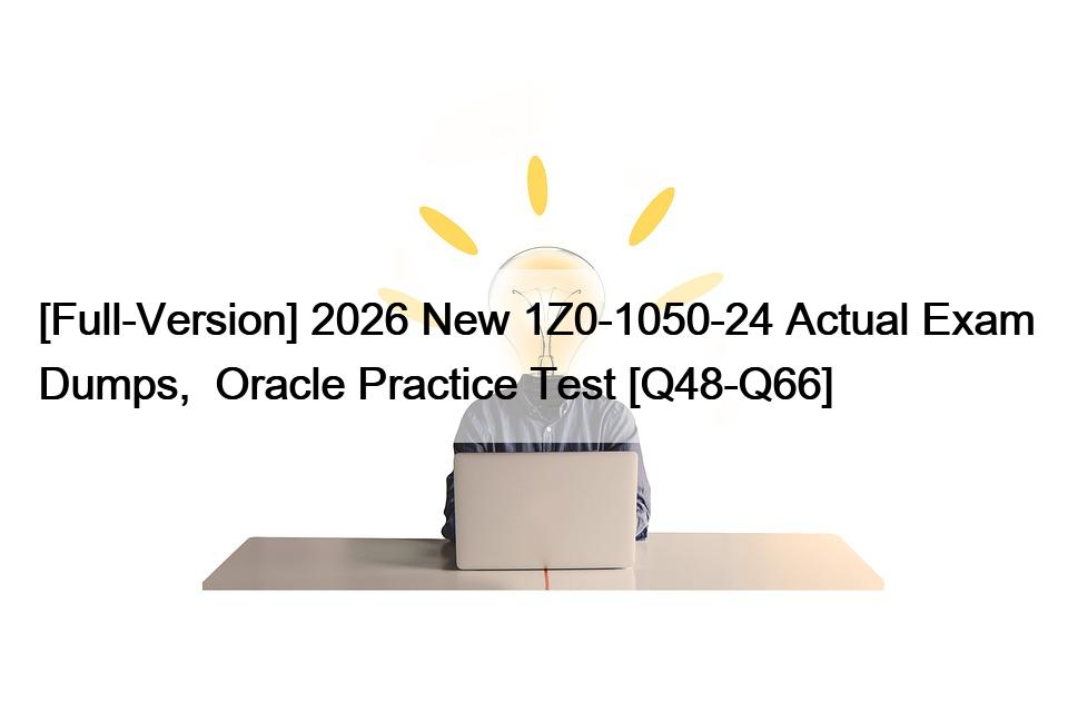 [Full-Version] 2026 New 1Z0-1050-24 Actual Exam Dumps,  Oracle Practice Test [Q48-Q66]