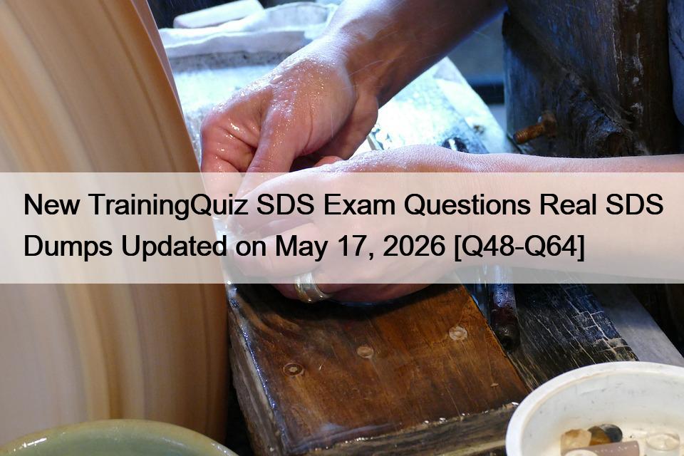 New TrainingQuiz SDS Exam Questions Real SDS Dumps Updated on May 17, 2026 [Q48-Q64]