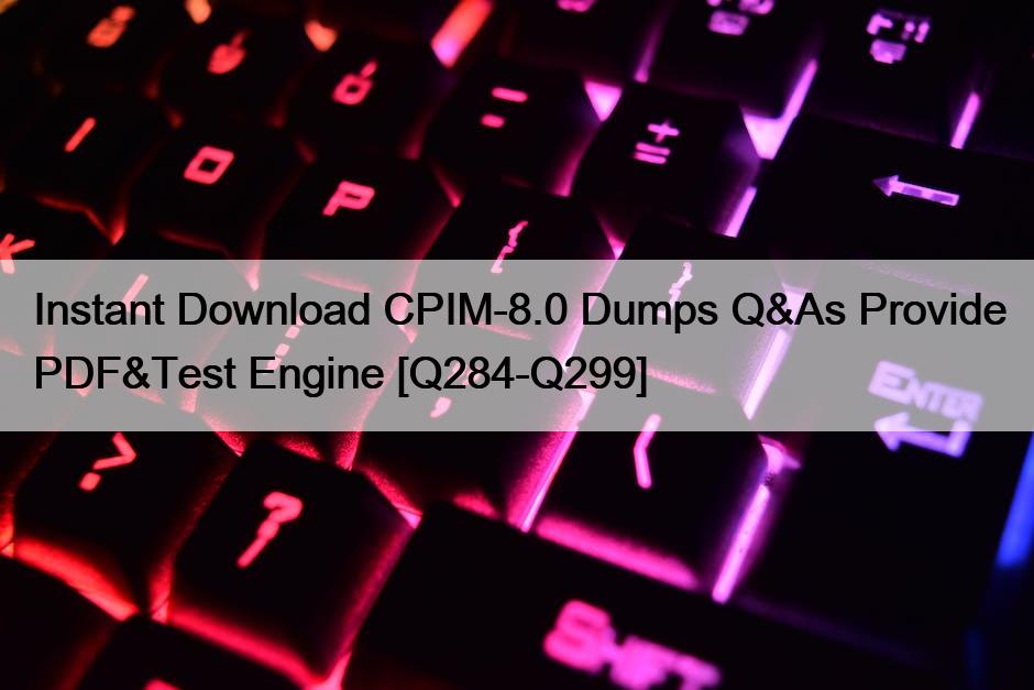 Instant Download CPIM-8.0 Dumps Q&As Provide PDF&Test Engine [Q284-Q299]