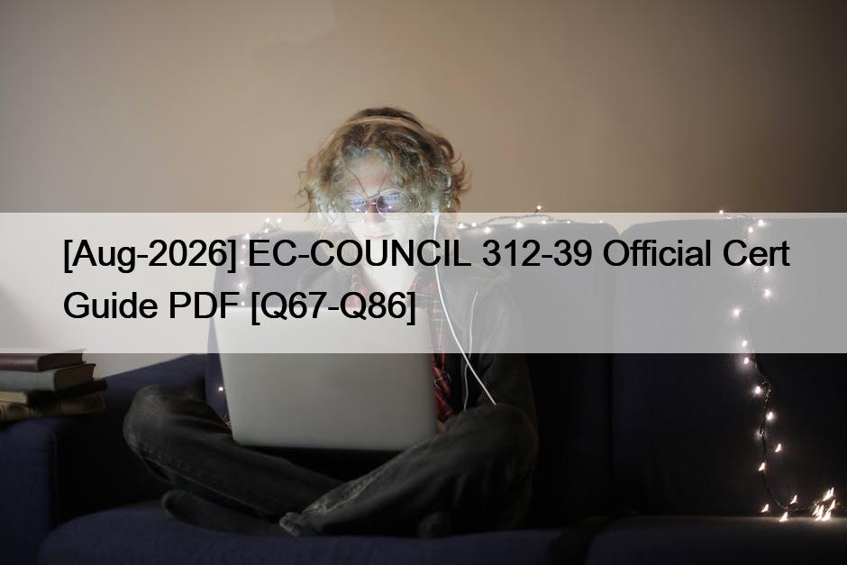 [Aug-2026] EC-COUNCIL 312-39 Official Cert Guide PDF [Q67-Q86]