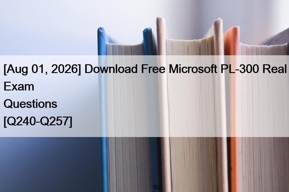 [Aug 01, 2026] Download Free Microsoft PL-300 Real Exam Questions [Q240-Q257]