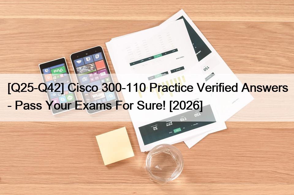 [Q25-Q42] Cisco 300-110 Practice Verified Answers – Pass Your Exams For Sure! [2026]