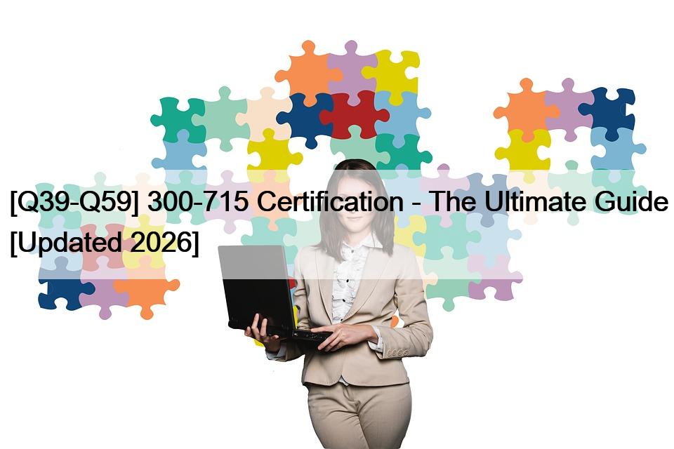 [Q39-Q59] 300-715 Certification – The Ultimate Guide [Updated 2026]