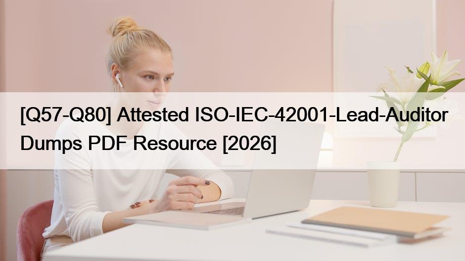 [Q57-Q80] Attested ISO-IEC-42001-Lead-Auditor Dumps PDF Resource [2026]
